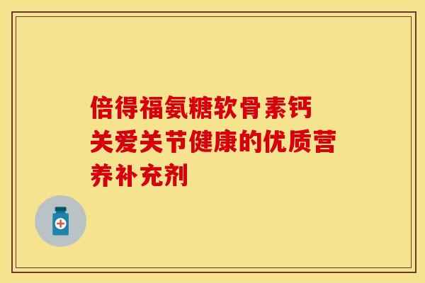 倍得福氨糖软骨素钙 关爱关节健康的优质营养补充剂-第1张图片-氨糖科普网