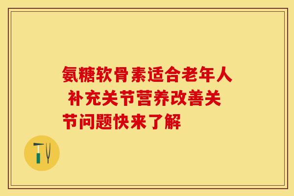 氨糖软骨素适合老年人 补充关节营养改善关节问题快来了解-第1张图片-氨糖科普网