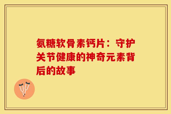 氨糖软骨素钙片:守护关节健康的神奇元素背后的故事-第1张图片-氨糖科普网 氨糖软骨素钙片:守护关节健康的神奇元素背后的故事-第1张图片-氨糖科普网