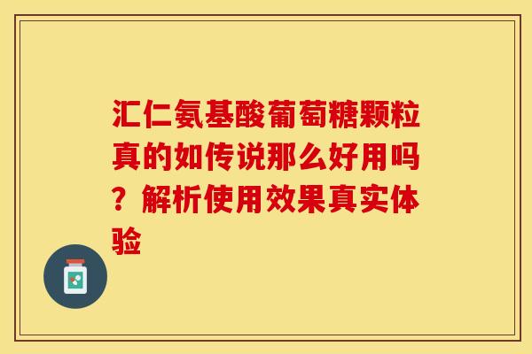 汇仁氨基酸葡萄糖颗粒真的如传说那么好用吗?解析使用效果真实体验-第1张图片-氨糖科普网 汇仁氨基酸葡萄糖颗粒真的如传说那么好用吗?解析使用效果真实体验-第1张图片-氨糖科普网