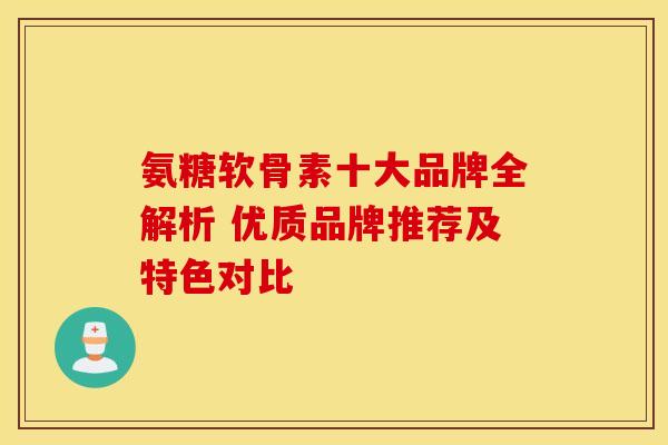 氨糖软骨素十大品牌全解析 优质品牌推荐及特色对比-第1张图片-氨糖科普网