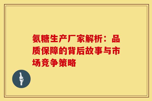 氨糖生产厂家解析:品质保障的背后故事与市场竞争策略-第1张图片-氨糖科普网 氨糖生产厂家解析:品质保障的背后故事与市场竞争策略-第1张图片-氨糖科普网