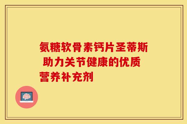 氨糖软骨素钙片圣蒂斯 助力关节健康的优质营养补充剂-第1张图片-氨糖科普网 氨糖软骨素钙片圣蒂斯 助力关节健康的优质营养补充剂-第1张图片-氨糖科普网