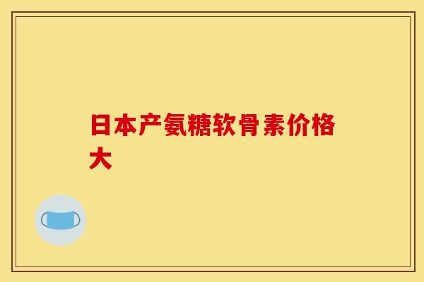 日本产氨糖软骨素价格大-第1张图片-氨糖科普网 日本产氨糖软骨素价格大-第1张图片-氨糖科普网