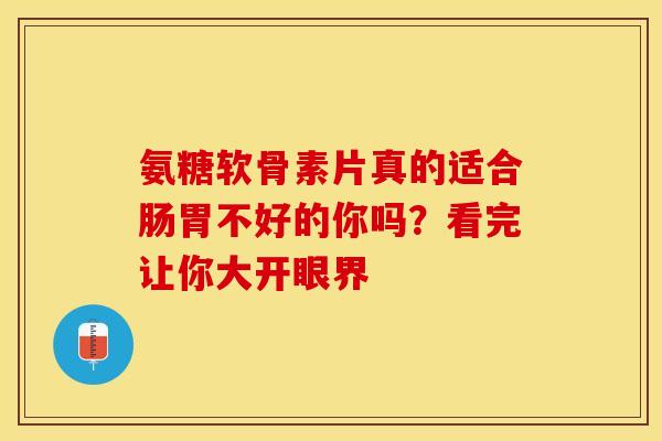 氨糖软骨素片真的适合肠胃不好的你吗？看完让你大开眼界-第1张图片-氨糖科普网