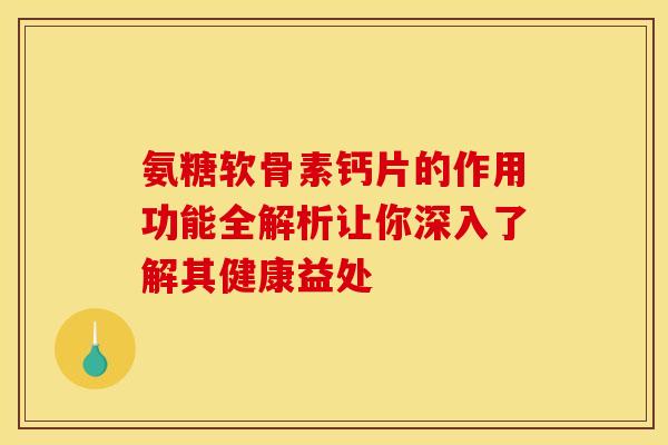 氨糖软骨素钙片的作用功能全解析让你深入了解其健康益处-第1张图片-氨糖科普网