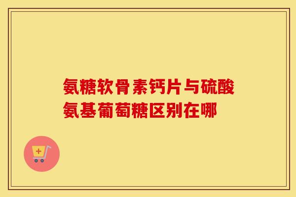 氨糖软骨素钙片与硫酸氨基葡萄糖区别在哪-第1张图片-氨糖科普网 氨糖软骨素钙片与硫酸氨基葡萄糖区别在哪-第1张图片-氨糖科普网