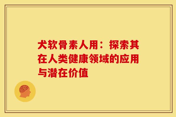 犬软骨素人用:探索其在人类健康领域的应用与潜在价值-第1张图片-氨糖科普网 犬软骨素人用:探索其在人类健康领域的应用与潜在价值-第1张图片-氨糖科普网