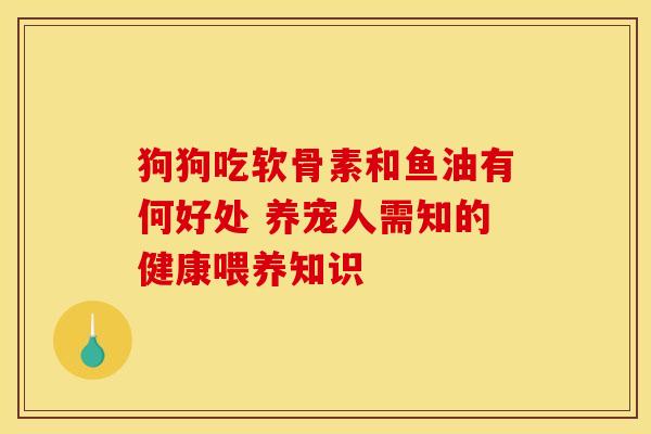 狗狗吃软骨素和鱼油有何好处 养宠人需知的健康喂养知识-第1张图片-氨糖科普网 狗狗吃软骨素和鱼油有何好处 养宠人需知的健康喂养知识-第1张图片-氨糖科普网