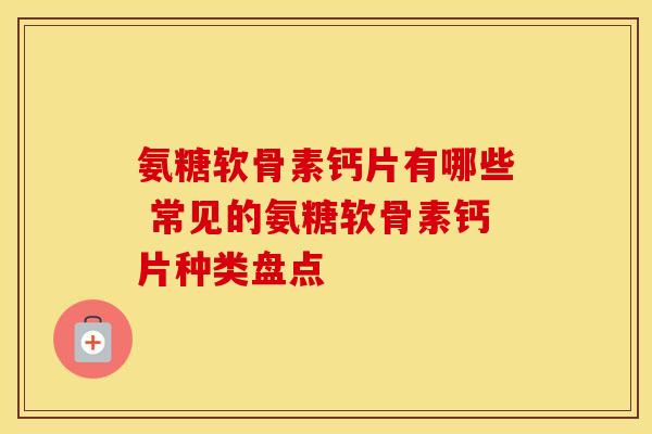 氨糖软骨素钙片有哪些 常见的氨糖软骨素钙片种类盘点-第1张图片-氨糖科普网 氨糖软骨素钙片有哪些 常见的氨糖软骨素钙片种类盘点-第1张图片-氨糖科普网