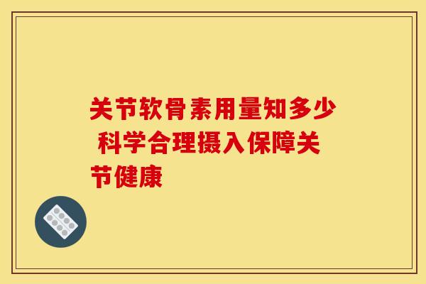 关节软骨素用量知多少 科学合理摄入保障关节健康-第1张图片-氨糖科普网
