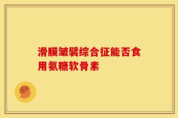 滑膜皱襞综合征能否食用氨糖软骨素-第1张图片-氨糖科普网
