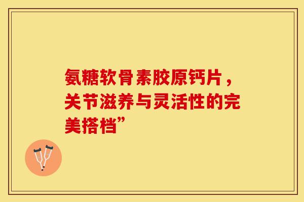 氨糖软骨素胶原钙片,关节滋养与灵活性的完美搭档”-第1张图片-氨糖科普网 氨糖软骨素胶原钙片,关节滋养与灵活性的完美搭档”-第1张图片-氨糖科普网