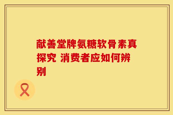 献善堂牌氨糖软骨素真探究 消费者应如何辨别-第1张图片-氨糖科普网