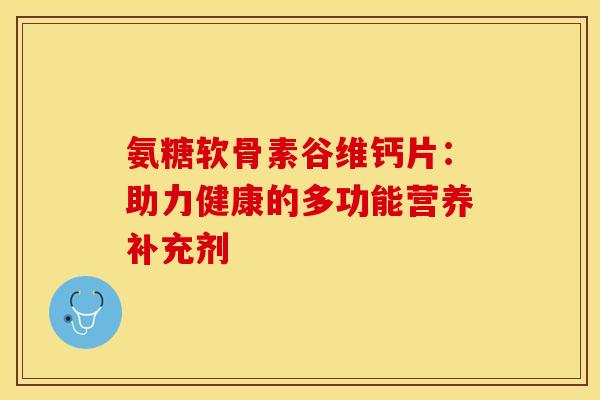 氨糖软骨素谷维钙片：助力健康的多功能营养补充剂-第1张图片-氨糖科普网