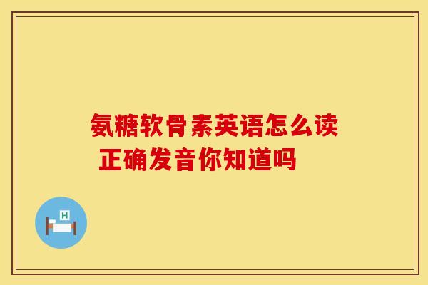 氨糖软骨素英语怎么读 正确发音你知道吗-第1张图片-氨糖科普网