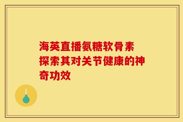 海英直播氨糖软骨素 探索其对关节健康的神奇功效-第1张图片-氨糖科普网 海英直播氨糖软骨素 探索其对关节健康的神奇功效-第1张图片-氨糖科普网