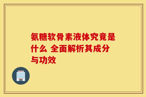 氨糖软骨素液体究竟是什么 全面解析其成分与功效-第1张图片-氨糖科普网 氨糖软骨素液体究竟是什么 全面解析其成分与功效-第1张图片-氨糖科普网