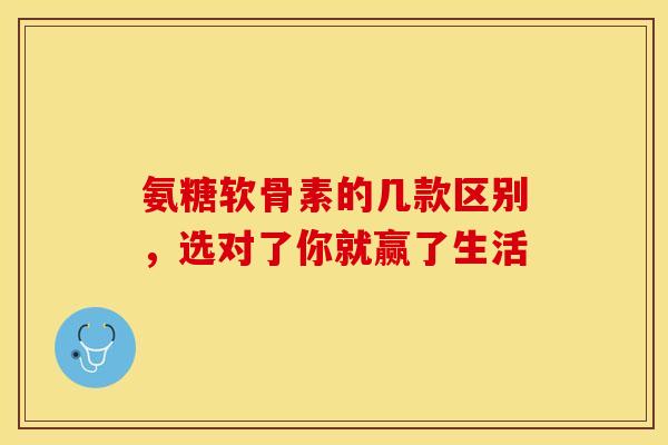 氨糖软骨素的几款区别，选对了你就赢了生活-第1张图片-氨糖科普网