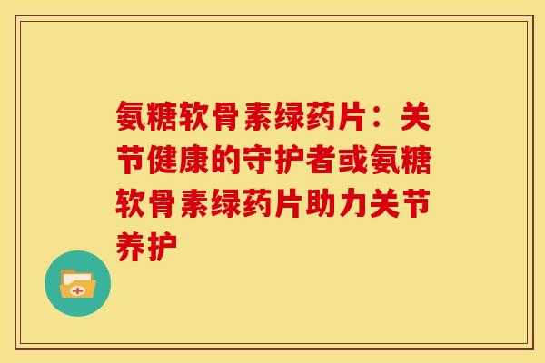 氨糖软骨素绿药片:关节健康的守护者或氨糖软骨素绿药片助力关节养护-第1张图片-氨糖科普网 氨糖软骨素绿药片:关节健康的守护者或氨糖软骨素绿药片助力关节养护-第1张图片-氨糖科普网