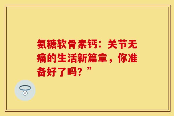 氨糖软骨素钙：关节无痛的生活新篇章，你准备好了吗？”-第1张图片-氨糖科普网