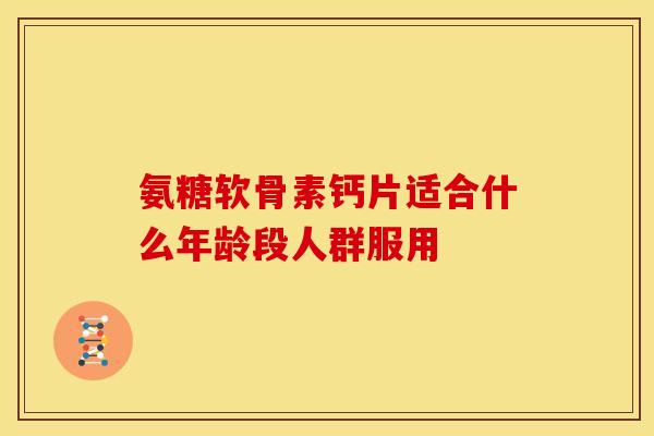 氨糖软骨素钙片适合什么年龄段人群服用-第1张图片-氨糖科普网 氨糖软骨素钙片适合什么年龄段人群服用-第1张图片-氨糖科普网