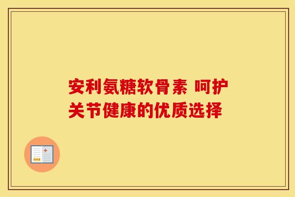 安利氨糖软骨素 呵护关节健康的优质选择-第1张图片-氨糖科普网 安利氨糖软骨素 呵护关节健康的优质选择-第1张图片-氨糖科普网