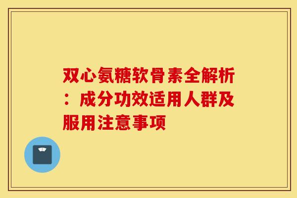 双心氨糖软骨素全解析:成分功效适用人群及服用注意事项-第1张图片-氨糖科普网 双心氨糖软骨素全解析:成分功效适用人群及服用注意事项-第1张图片-氨糖科普网