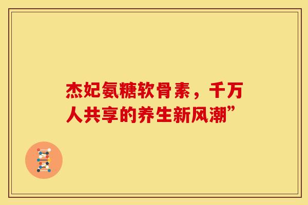 杰妃氨糖软骨素，千万人共享的养生新风潮”-第1张图片-氨糖科普网
