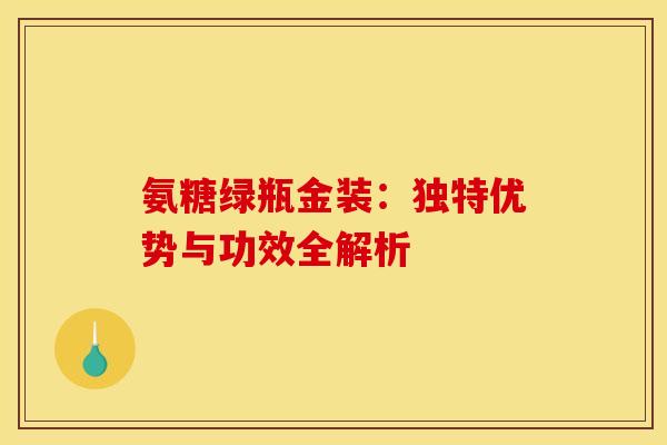 氨糖绿瓶金装:独特优势与功效全解析-第1张图片-氨糖科普网 氨糖绿瓶金装:独特优势与功效全解析-第1张图片-氨糖科普网