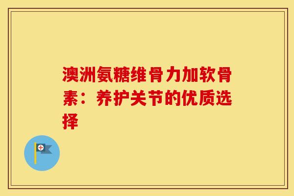 澳洲氨糖维骨力加软骨素：养护关节的优质选择-第1张图片-氨糖科普网