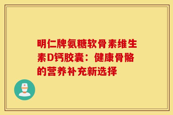明仁牌氨糖软骨素维生素D钙胶囊:健康骨骼的营养补充新选择-第1张图片-氨糖科普网 明仁牌氨糖软骨素维生素D钙胶囊:健康骨骼的营养补充新选择-第1张图片-氨糖科普网