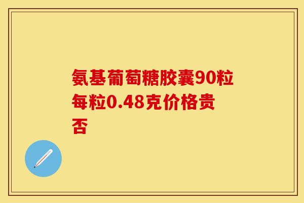 氨基葡萄糖胶囊90粒每粒0.48克价格贵否-第1张图片-氨糖科普网 氨基葡萄糖胶囊90粒每粒0.48克价格贵否-第1张图片-氨糖科普网
