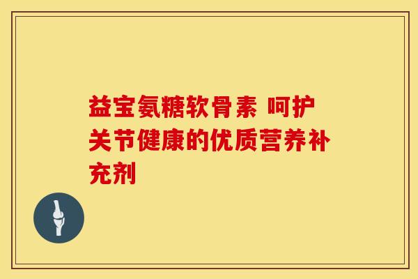 益宝氨糖软骨素 呵护关节健康的优质营养补充剂-第1张图片-氨糖科普网