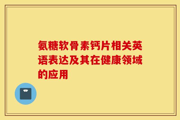 氨糖软骨素钙片相关英语表达及其在健康领域的应用-第1张图片-氨糖科普网 氨糖软骨素钙片相关英语表达及其在健康领域的应用-第1张图片-氨糖科普网