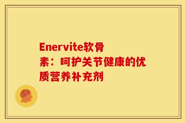 Enervite软骨素:呵护关节健康的优质营养补充剂-第1张图片-氨糖科普网 Enervite软骨素:呵护关节健康的优质营养补充剂-第1张图片-氨糖科普网