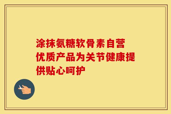涂抹氨糖软骨素自营 优质产品为关节健康提供贴心呵护-第1张图片-氨糖科普网 涂抹氨糖软骨素自营 优质产品为关节健康提供贴心呵护-第1张图片-氨糖科普网