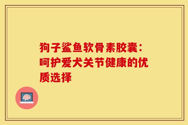 狗子鲨鱼软骨素胶囊:呵护爱犬关节健康的优质选择-第1张图片-氨糖科普网 狗子鲨鱼软骨素胶囊:呵护爱犬关节健康的优质选择-第1张图片-氨糖科普网