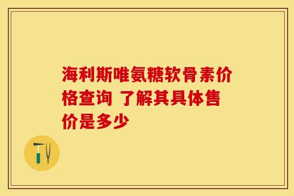 海利斯唯氨糖软骨素价格查询 了解其具体售价是多少-第1张图片-氨糖科普网 海利斯唯氨糖软骨素价格查询 了解其具体售价是多少-第1张图片-氨糖科普网