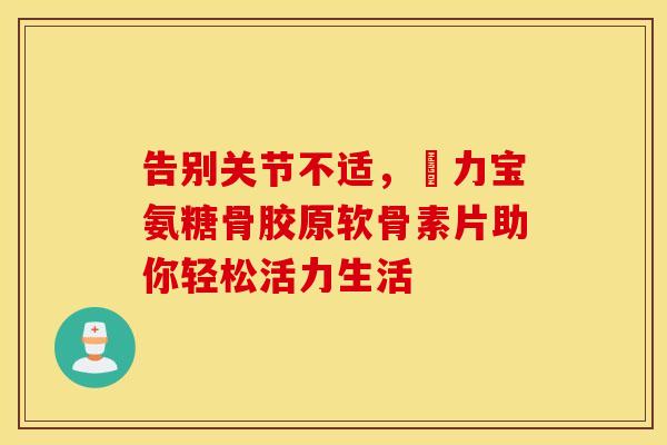 告别关节不适,傦力宝氨糖骨胶原软骨素片助你轻松活力生活-第1张图片-氨糖科普网 告别关节不适,傦力宝氨糖骨胶原软骨素片助你轻松活力生活-第1张图片-氨糖科普网