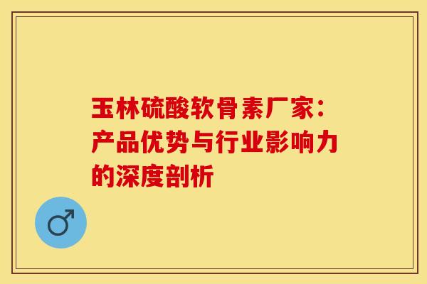 玉林硫酸软骨素厂家:产品优势与行业影响力的深度剖析-第1张图片-氨糖科普网 玉林硫酸软骨素厂家:产品优势与行业影响力的深度剖析-第1张图片-氨糖科普网
