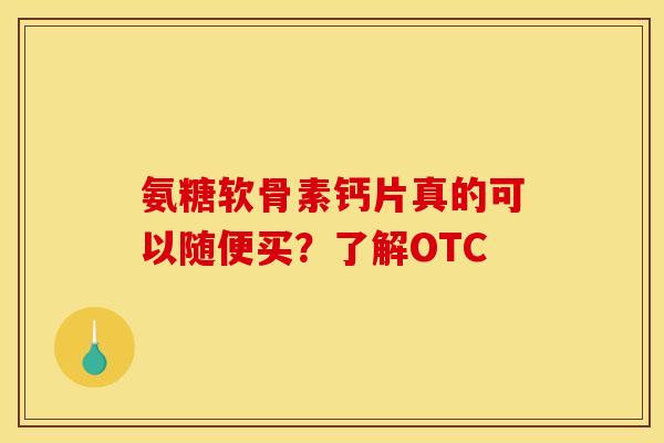 氨糖软骨素钙片真的可以随便买?了解OTC-第1张图片-氨糖科普网 氨糖软骨素钙片真的可以随便买?了解OTC-第1张图片-氨糖科普网
