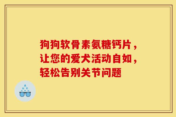 狗狗软骨素氨糖钙片，让您的爱犬活动自如，轻松告别关节问题-第1张图片-氨糖科普网