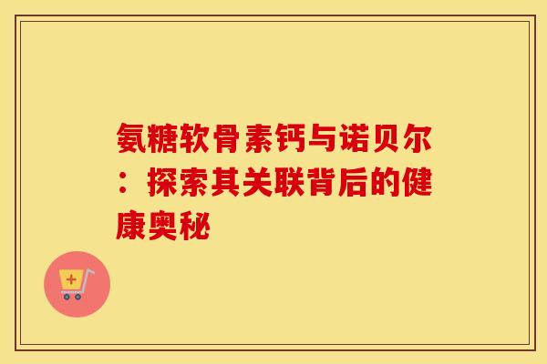 氨糖软骨素钙与诺贝尔：探索其关联背后的健康奥秘-第1张图片-氨糖科普网