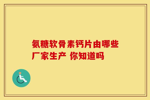 氨糖软骨素钙片由哪些厂家生产 你知道吗-第1张图片-氨糖科普网