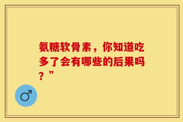 氨糖软骨素，你知道吃多了会有哪些的后果吗？”-第1张图片-氨糖科普网