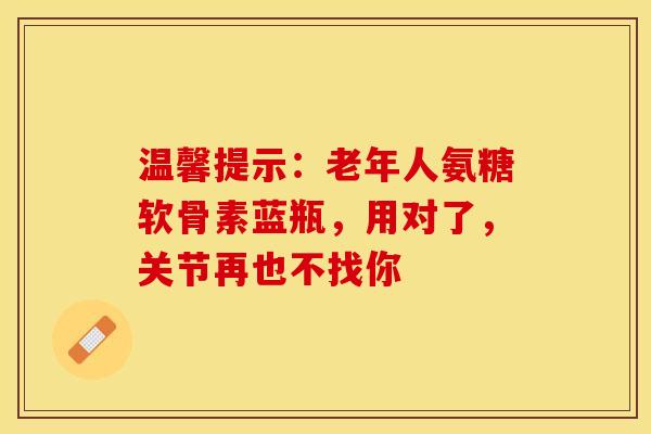 温馨提示:老年人氨糖软骨素蓝瓶,用对了,关节再也不找你-第1张图片-氨糖科普网 温馨提示:老年人氨糖软骨素蓝瓶,用对了,关节再也不找你-第1张图片-氨糖科普网