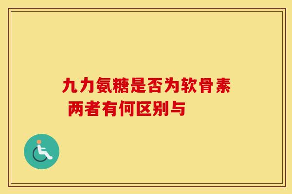 九力氨糖是否为软骨素 两者有何区别与-第1张图片-氨糖科普网
