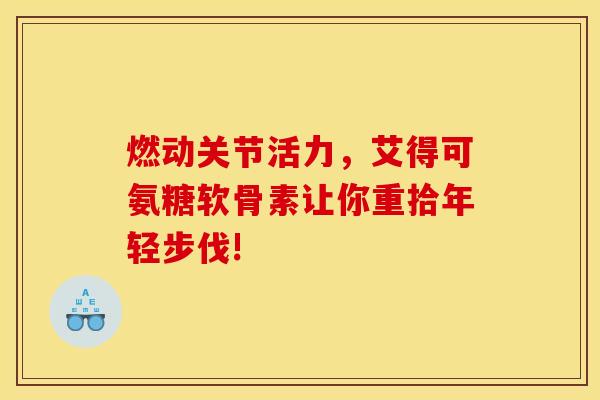 燃动关节活力，艾得可氨糖软骨素让你重拾年轻步伐!-第1张图片-氨糖科普网