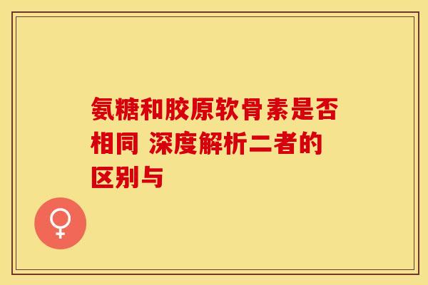 氨糖和胶原软骨素是否相同 深度解析二者的区别与-第1张图片-氨糖科普网 氨糖和胶原软骨素是否相同 深度解析二者的区别与-第1张图片-氨糖科普网